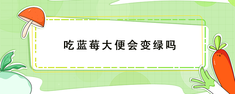 吃藍(lán)莓大便會(huì)變綠嗎
